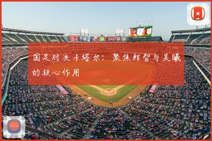 国足对决卡塔尔：聚焦郑智与吴曦的核心作用