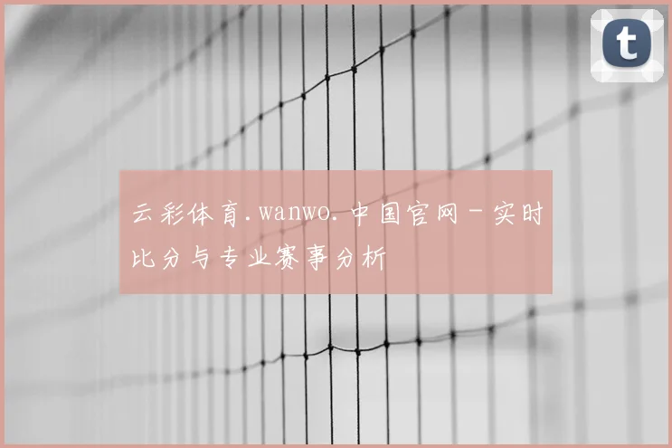 云彩体育.wanwo.中国官网 - 实时比分与专业赛事分析