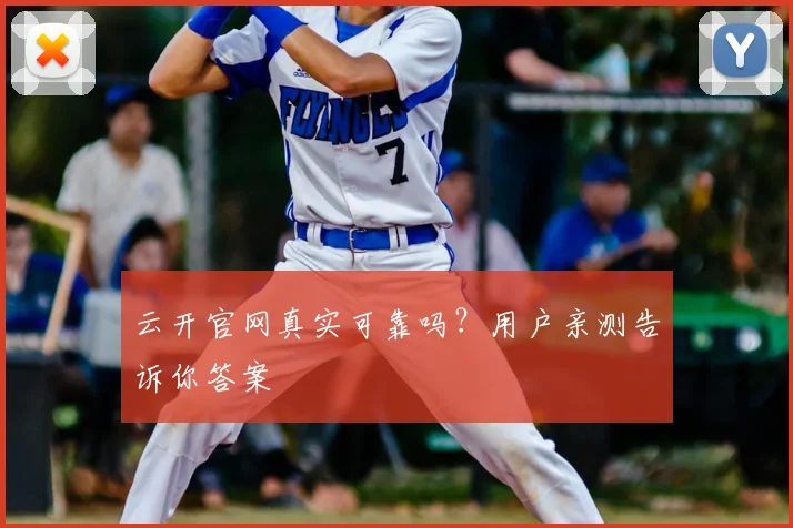 云开官网真实可靠吗？用户亲测告诉你答案
