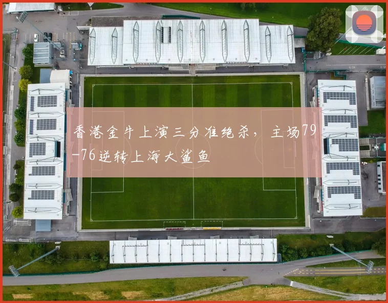 香港金牛上演三分准绝杀，主场79-76逆转上海大鲨鱼