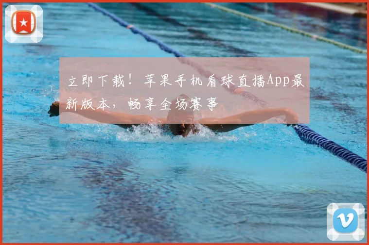 立即下载！苹果手机看球直播App最新版本，畅享全场赛事