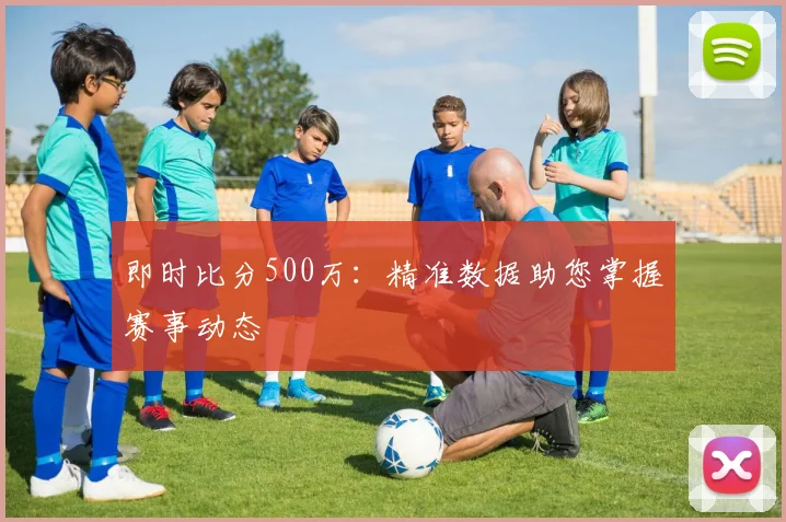 即时比分500万：精准数据助您掌握赛事动态