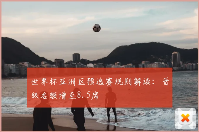 世界杯亚洲区预选赛规则解读：晋级名额增至8.5席