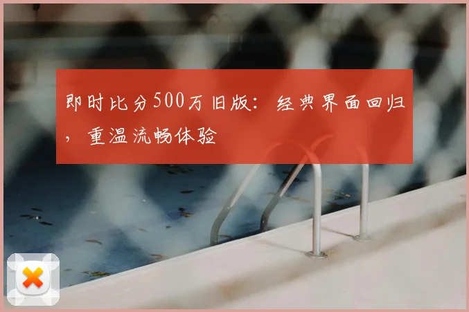 即时比分500万旧版：经典界面回归，重温流畅体验