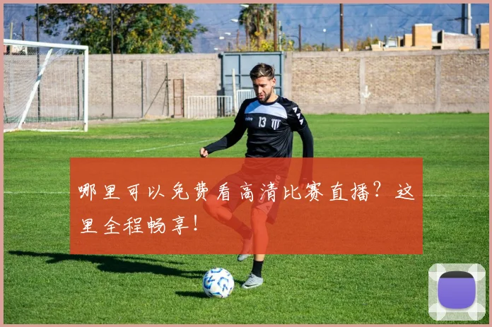 哪里可以免费看高清比赛直播？这里全程畅享！