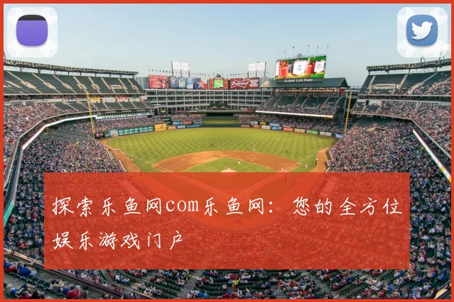 探索乐鱼网com乐鱼网：您的全方位娱乐游戏门户