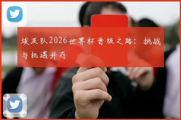埃及队2026世界杯晋级之路：挑战与机遇并存