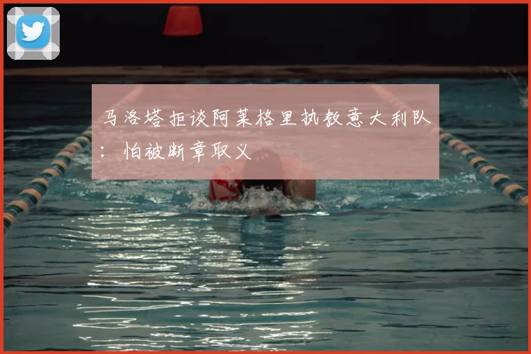 马洛塔拒谈阿莱格里执教意大利队：怕被断章取义