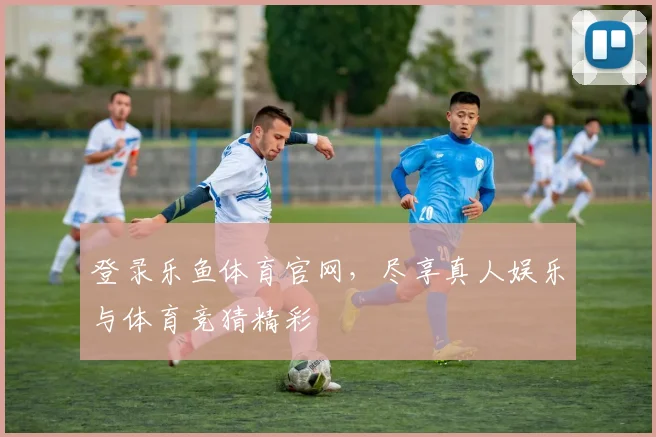登录乐鱼体育官网，尽享真人娱乐与体育竞猜精彩