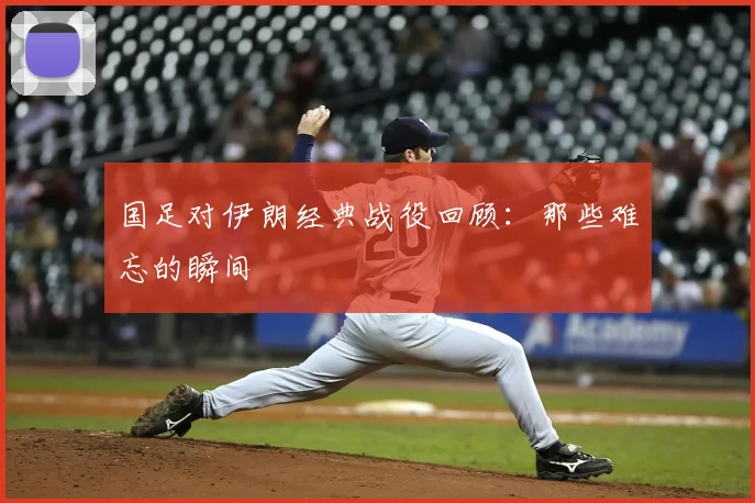 国足对伊朗经典战役回顾：那些难忘的瞬间