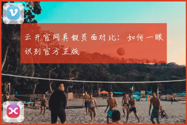 云开官网真假页面对比：如何一眼识别官方正版