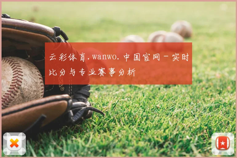云彩体育.wanwo.中国官网 - 实时比分与专业赛事分析