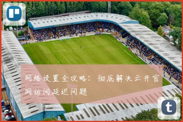 网络设置全攻略：彻底解决云开官网访问延迟问题