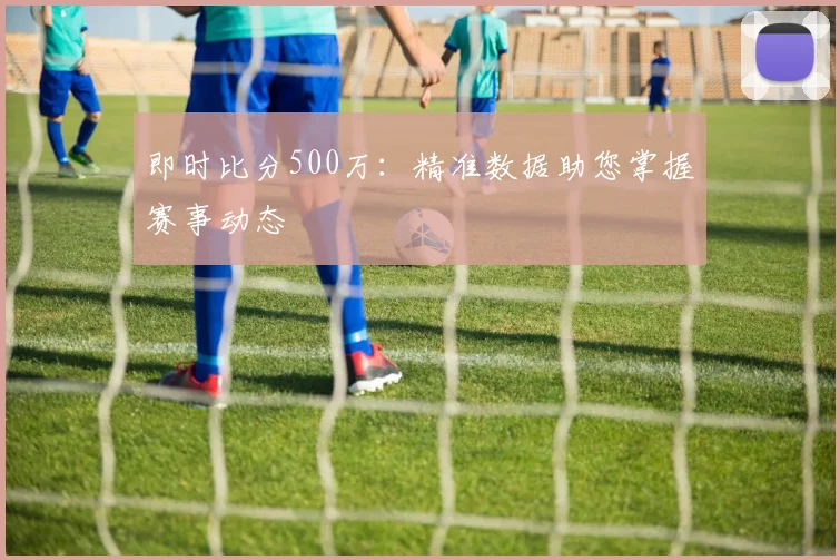 即时比分500万：精准数据助您掌握赛事动态