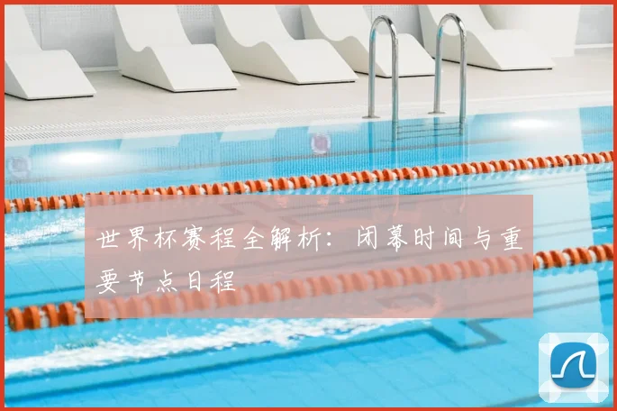 世界杯赛程全解析：闭幕时间与重要节点日程