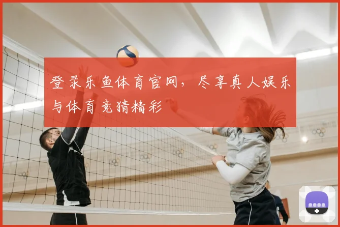 登录乐鱼体育官网，尽享真人娱乐与体育竞猜精彩