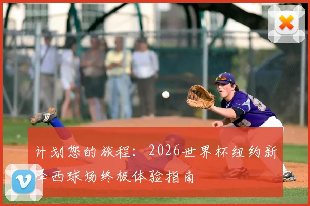 计划您的旅程：2026世界杯纽约新泽西球场终极体验指南