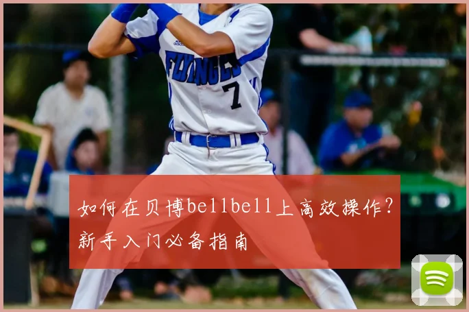 如何在贝博bellbell上高效操作？新手入门必备指南