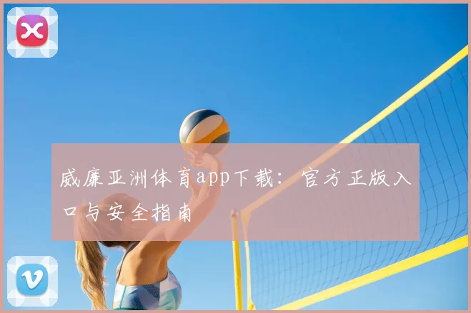 威廉亚洲体育app下载：官方正版入口与安全指南