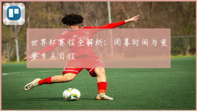 世界杯赛程全解析：闭幕时间与重要节点日程