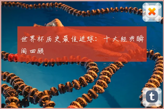 世界杯历史最佳进球：十大经典瞬间回顾