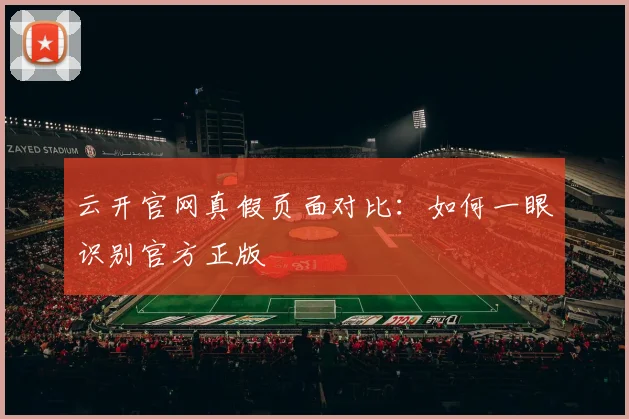 云开官网真假页面对比：如何一眼识别官方正版