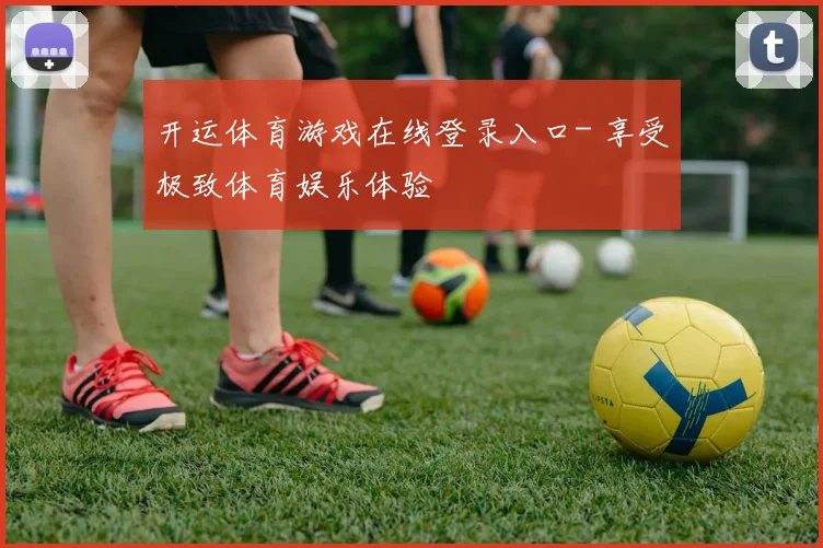 开运体育游戏在线登录入口- 享受极致体育娱乐体验