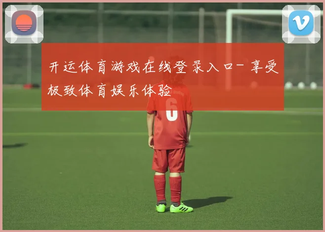 开运体育游戏在线登录入口- 享受极致体育娱乐体验