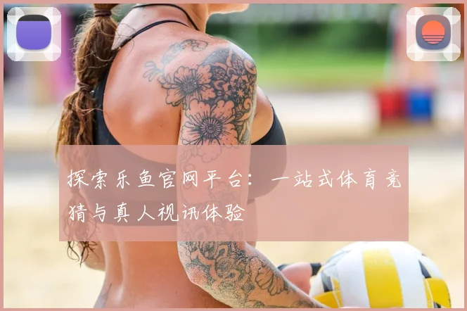 探索乐鱼官网平台：一站式体育竞猜与真人视讯体验