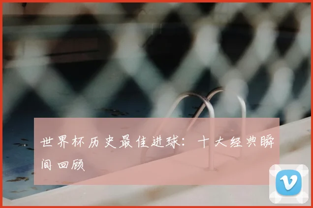 世界杯历史最佳进球：十大经典瞬间回顾