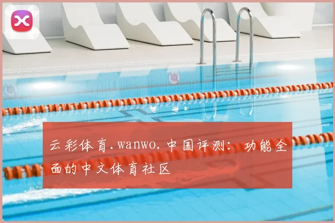 云彩体育.wanwo.中国评测：功能全面的中文体育社区