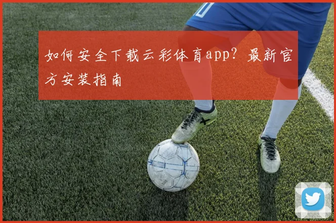 如何安全下载云彩体育app？最新官方安装指南