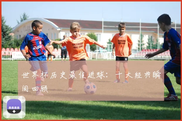 世界杯历史最佳进球：十大经典瞬间回顾
