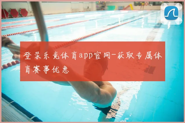登录乐竟体育app官网-获取专属体育赛事优惠