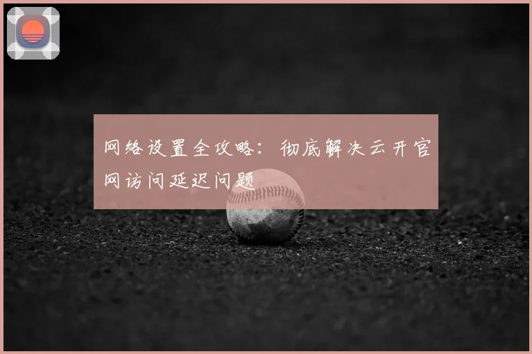 网络设置全攻略：彻底解决云开官网访问延迟问题