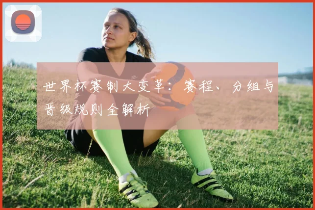 世界杯赛制大变革：赛程、分组与晋级规则全解析
